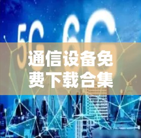 通信设备免费下载合集推荐，选择一款值得信赖的优质服务，提升你的通信体验
