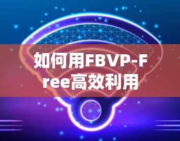 如何用FBVP-Free高效利用 如何用FBVP-Free高效利用