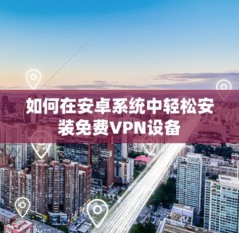 如何在安卓系统中轻松安装免费VPN设备 如何在安卓系统中轻松安装免费VPN设备