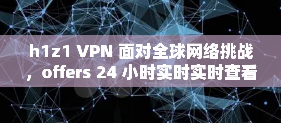 h1z1 VPN 面对全球网络挑战，offers 24 小时实时实时查看，支持 1 多个国家的网络，零地线加密，本地化功能，价格超低，绝对值得信赖！