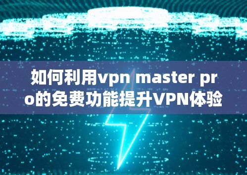 如何利用vpn master pro的免费功能提升VPN体验