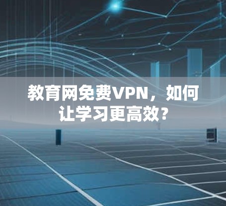 教育网免费VPN，如何让学习更高效？