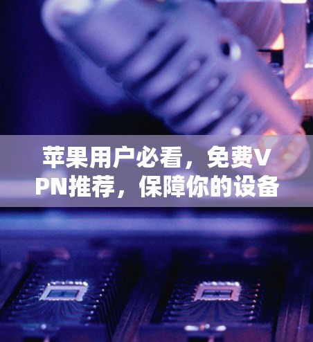 苹果用户必看，免费VPN推荐，保障你的设备安全