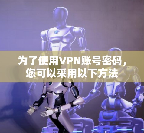 为了使用VPN账号密码，您可以采用以下方法