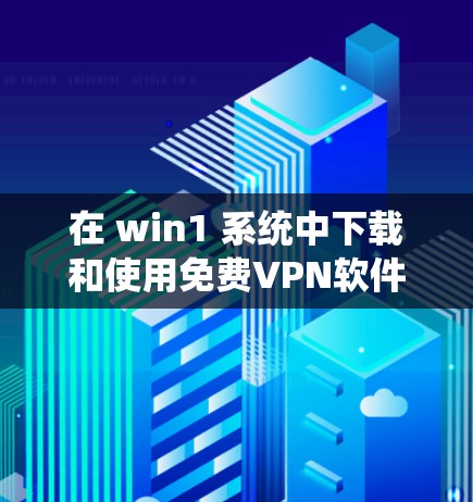在 win1 系统中下载和使用免费VPN软件，需要考虑以下几点