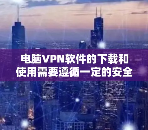 电脑VPN软件的下载和使用需要遵循一定的安全规范，以确保使用的安全性。以下是一些步骤和建议，帮助你安全地下载和使用电脑VPN软件