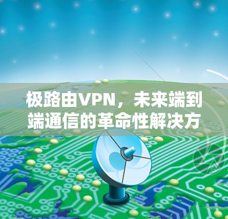 极路由VPN，未来端到端通信的革命性解决方案
