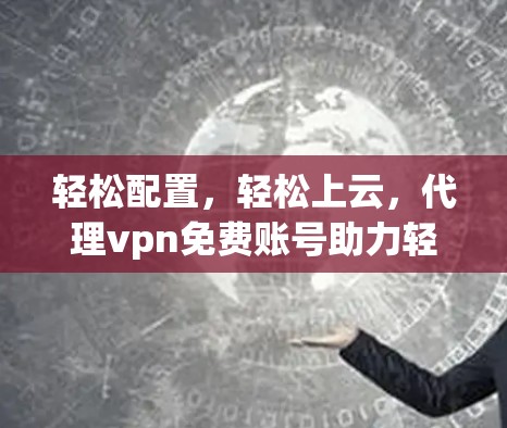 轻松配置，轻松上云，代理vpn免费账号助力轻松上云解决方案