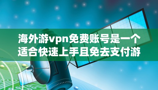 海外游vpn免费账号是一个适合快速上手且免去支付游戏费用的账号服务。以下是对游vpn免费账号的详细介绍