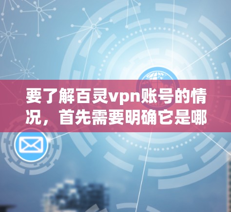 要了解百灵vpn账号的情况，首先需要明确它是哪个平台上的账号，可能是指某个网站、应用或应用的账号。以下是一些可能的步骤和信息