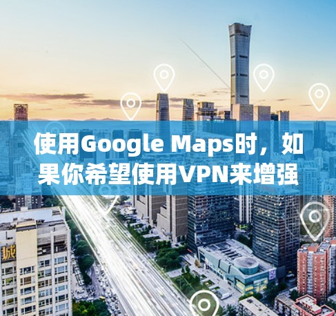 使用Google Maps时，如果你希望使用VPN来增强搜索体验，以下是一些免费VPN选项