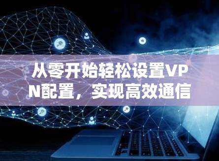 从零开始轻松设置VPN配置，实现高效通信的简单方式