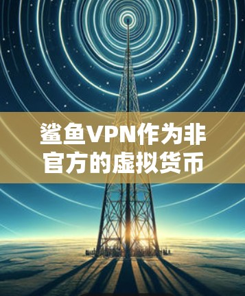 鲨鱼VPN作为非官方的虚拟货币，尚未获得官方注册，因此其官方信息有限。以下是对鲨鱼VPN的详细分析