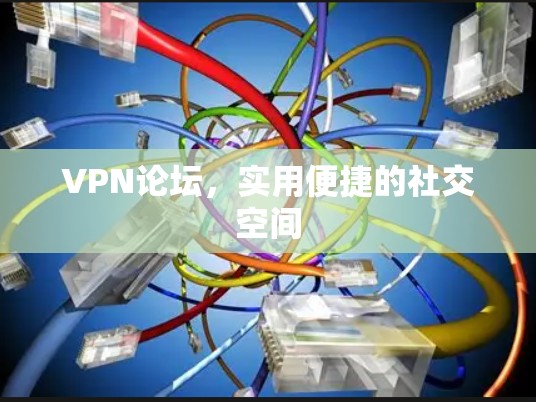 VPN论坛，实用便捷的社交空间
