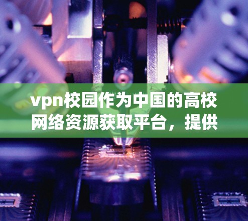 vpn校园作为中国的高校网络资源获取平台，提供免费上网服务，旨在培养学生对网络的使用能力。以下是对vpn校园免费上网服务的详细分析
