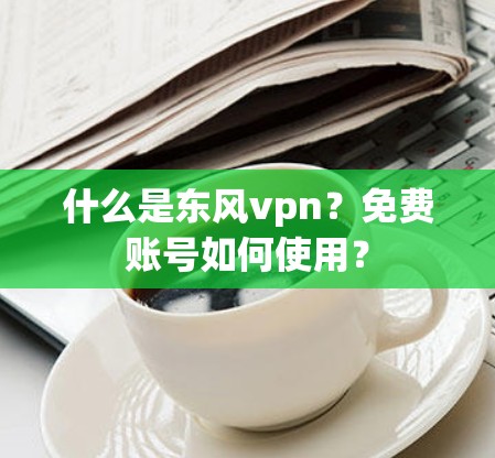 什么是东风vpn？免费账号如何使用？