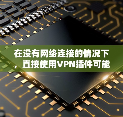 在没有网络连接的情况下，直接使用VPN插件可能会有风险，因为它们依赖于互联网的访问。如果你需要VPN服务，建议先确保有稳定的网络连接。如果您无法访问互联网，可以通过以下方法尝试使用VPN