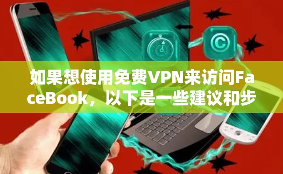 如果想使用免费VPN来访问FaceBook，以下是一些建议和步骤