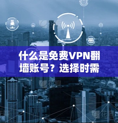 什么是免费VPN翻墙账号？选择时需要注意哪些方面？