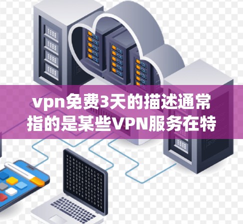 vpn免费3天的描述通常指的是某些VPN服务在特定时间内提供免费使用。这种免费期通常是基于用户的使用情况，如流量消耗、网络连接、使用时间等。具体来说，可能有以下几种原因导致 VPN 服务免费