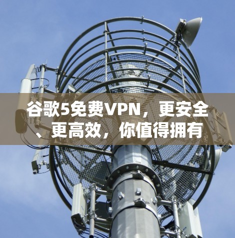 谷歌5免费VPN，更安全、更高效，你值得拥有