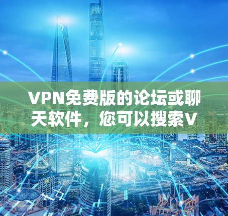 VPN免费版的论坛或聊天软件，您可以搜索VPN免费版或聊天软件推荐来获取更多信息。以下是几种常见的VPN软件推荐