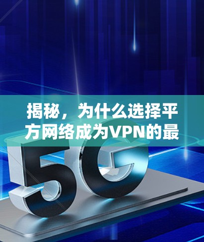 揭秘，为什么选择平方网络成为VPN的最佳选择？