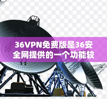 36VPN免费版是36安全网提供的一个功能较为全面的VPN服务，但其功能和体验与付费版相比存在一定的差距。以下是关于36VPN免费版的主要特点和功能