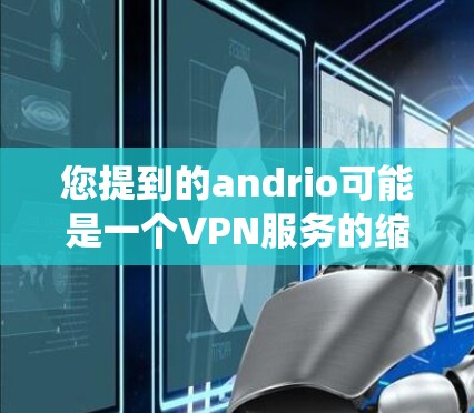 您提到的andrio可能是一个VPN服务的缩写或名称，但没有明确的上下文，因此无法确认具体的含义。如果您指的是Andrio VPN，这是一个基于Android系统的设计的VPN应用，适用于移动设备