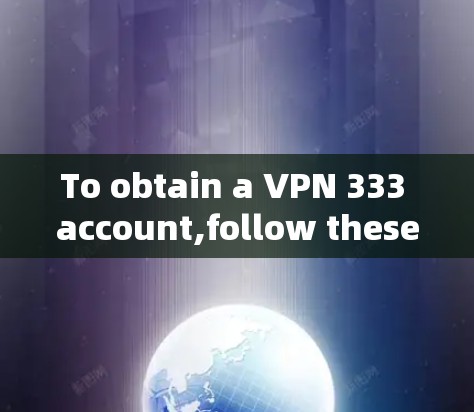 To obtain a VPN 333 account,follow these organized steps: