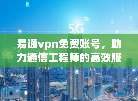 易通vpn免费账号，助力通信工程师的高效服务