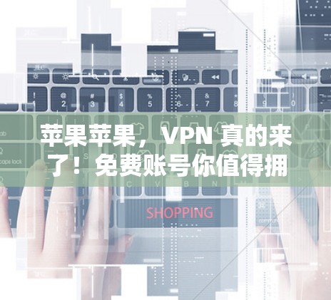 苹果苹果，VPN 真的来了！免费账号你值得拥有！