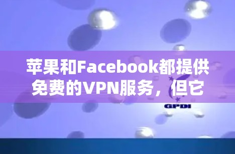 苹果和Facebook都提供免费的VPN服务，但它们的覆盖范围、功能和使用成本有所不同