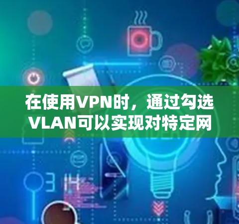在使用VPN时，通过勾选VLAN可以实现对特定网络子网的访问控制。以下是一步步的指南，帮助您使用VPN并管理VLAN