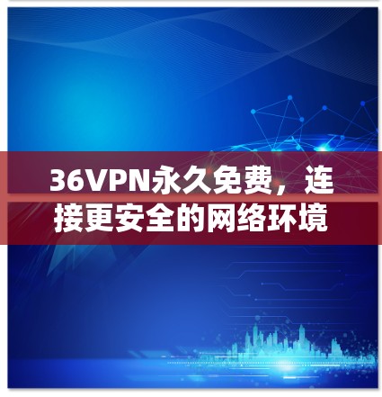 36VPN永久免费，连接更安全的网络环境