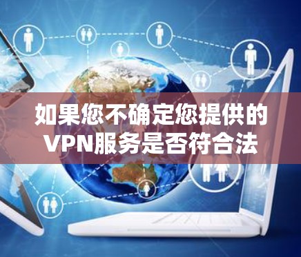 如果您不确定您提供的VPN服务是否符合法律法规，建议您查阅相关法律文件，或者咨询专业的法律人士，以确保您在使用VPN服务时遵守合法程序