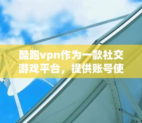 酷跑vpn作为一款社交游戏平台，提供账号使用权限依赖于平台的设置和管理。以下是对账号使用权限的详细说明