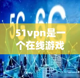 51vpn是一个在线游戏平台，用户可以通过其官方网站或应用商店下载并使用。如果您需要登录或注册，建议按照平台的具体要求进行操作