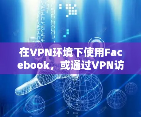 在VPN环境下使用Facebook，或通过VPN访问Facebook，需要谨慎处理，确保安全且符合规定。以下是详细的步骤和注意事项