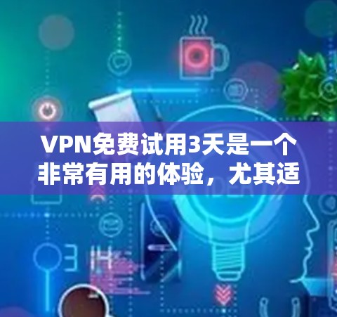 VPN免费试用3天是一个非常有用的体验，尤其适合对网络环境不太熟悉或者对网络安全感兴趣的用户。以下是一些建议，帮助你在试用期间顺利体验VPN服务