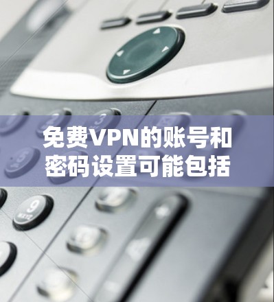 免费VPN的账号和密码设置可能包括以下步骤和步骤