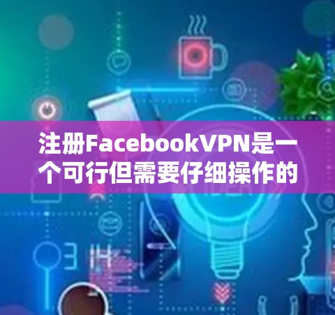 注册FacebookVPN是一个可行但需要仔细操作的过程。以下是一个详细的步骤指南