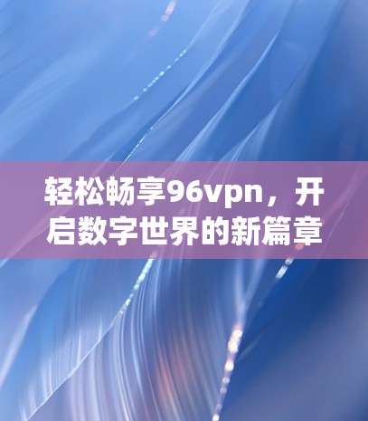 轻松畅享96vpn，开启数字世界的新篇章
