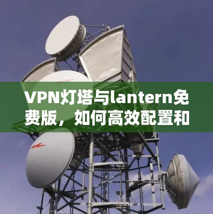 VPN灯塔与lantern免费版，如何高效配置和使用