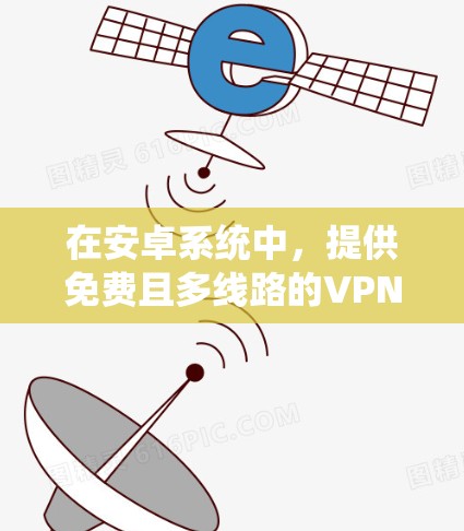 在安卓系统中，提供免费且多线路的VPN服务是可行的，但需要根据具体的网络需求和功能需求来选择合适的软件。以下是一些推荐的免费多线路VPN软件，适合在安卓环境下使用
