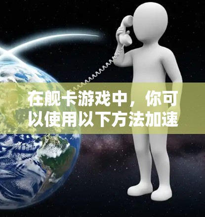 在舰卡游戏中，你可以使用以下方法加速下载和加载