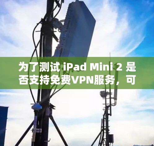 为了测试 iPad Mini 2 是否支持免费VPN服务，可以按照以下步骤进行操作