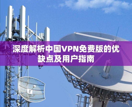 深度解析中国VPN免费版的优缺点及用户指南