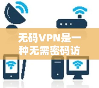 无码VPN是一种无需密码访问网络的VPN服务，旨在提供安全、便捷的网络接入。以下是详细的步骤和注意事项，帮助你更好地使用无码VPN