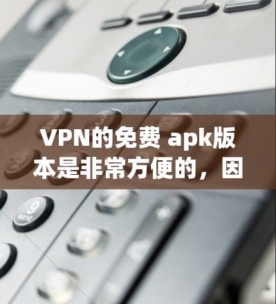 VPN的免费 apk版本是非常方便的，因为它们通常基于安卓 operating system。以下是几种常见的VPN软件及其使用方法